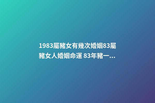 1983屬豬女有幾次婚姻83屬豬女人婚姻命運 83年豬一生有幾次婚姻，83年豬女一生的婚姻？-第1張-觀點-玄機派